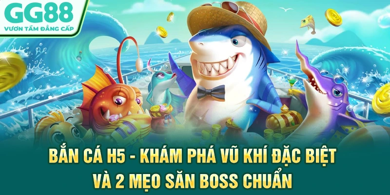 Bắn Cá H5 - Khám Phá Vũ Khí Đặc Biệt Và 2 Mẹo Săn Boss Chuẩn